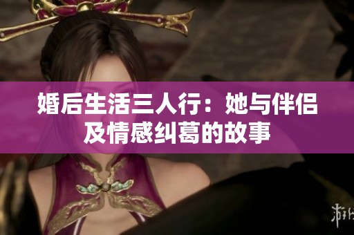 婚后生活三人行：她與伴侶及情感糾葛的故事
