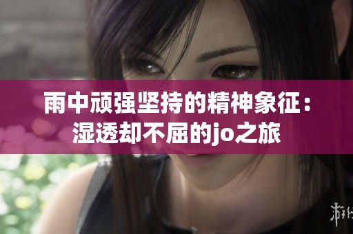 雨中頑強(qiáng)堅(jiān)持的精神象征：濕透卻不屈的jo之旅