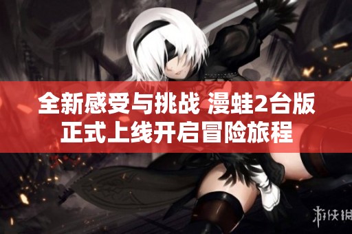 全新感受與挑戰(zhàn) 漫蛙2臺版正式上線開啟冒險旅程
