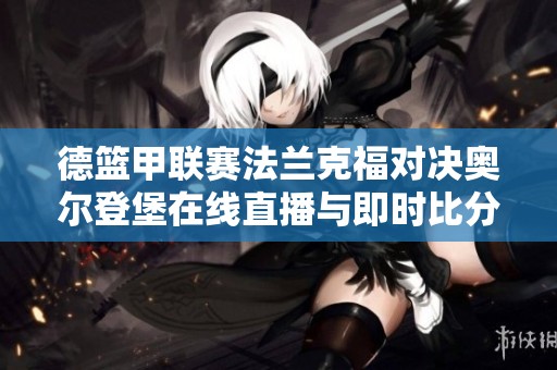 德籃甲聯(lián)賽法蘭克福對(duì)決奧爾登堡在線直播與即時(shí)比分更新 德籃甲聯(lián)賽法蘭克福對(duì)決奧爾登堡在線直播與即時(shí)比分更新