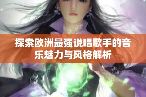 探索歐洲最強(qiáng)說(shuō)唱歌手的音樂(lè)魅力與風(fēng)格解析