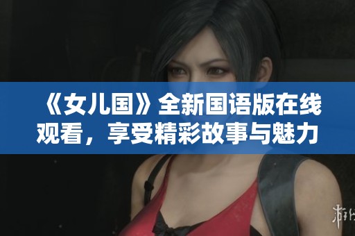 《女兒國(guó)》全新國(guó)語版在線觀看，享受精彩故事與魅力演出！