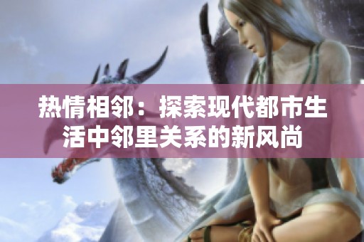 熱情相鄰:探索現(xiàn)代都市生活中鄰里關(guān)系的新風(fēng)尚 熱情相鄰:探索現(xiàn)代都市生活中鄰里關(guān)系的新風(fēng)尚