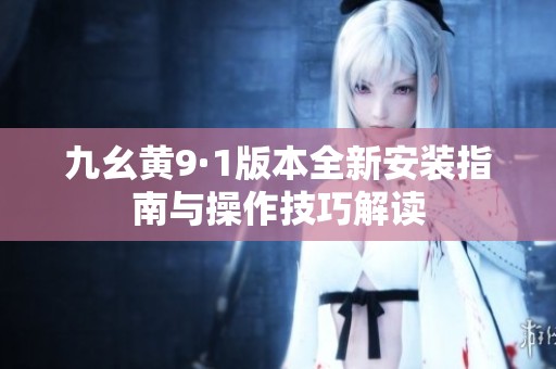 九幺黃9·1版本全新安裝指南與操作技巧解讀