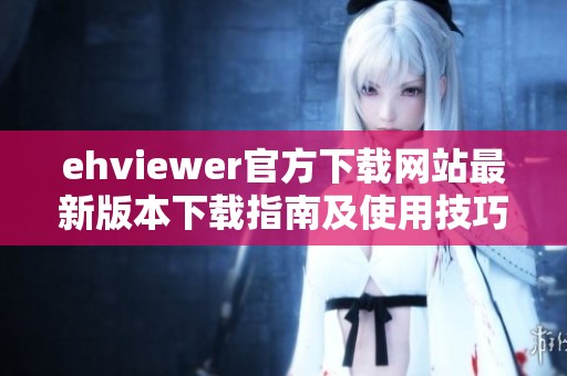 ehviewer官方下載網(wǎng)站最新版本下載指南及使用技巧分享
