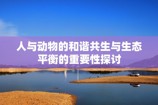 人與動(dòng)物的和諧共生與生態(tài)平衡的重要性探討