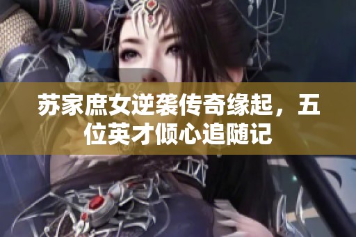 蘇家庶女逆襲傳奇緣起，五位英才傾心追隨記
