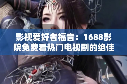 影視愛好者福音：1688影院免費看熱門電視劇的絕佳軟件解析