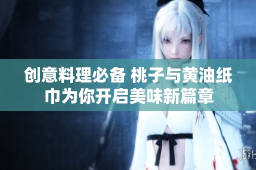 創(chuàng)意料理必備 桃子與黃油紙巾為你開啟美味新篇章