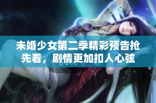 未婚少女第二季精彩預(yù)告搶先看，劇情更加扣人心弦