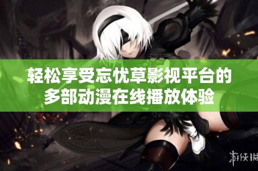 輕松享受忘憂(yōu)草影視平臺(tái)的多部動(dòng)漫在線播放體驗(yàn) 輕松享受忘憂(yōu)草影視平臺(tái)的多部動(dòng)漫在線播放體驗(yàn)
