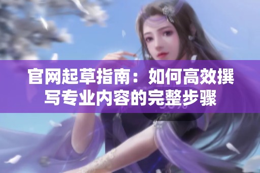 官網(wǎng)起草指南：如何高效撰寫專業(yè)內(nèi)容的完整步驟