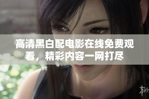 高清黑白配電影在線免費觀看，精彩內容一網打盡