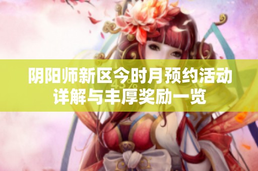 陰陽師新區(qū)今時月預(yù)約活動詳解與豐厚獎勵一覽