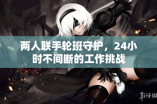 兩人聯(lián)手輪班守護，24小時不間斷的工作挑戰(zhàn)
