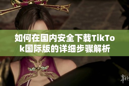 如何在國內(nèi)安全下載TikTok國際版的詳細(xì)步驟解析