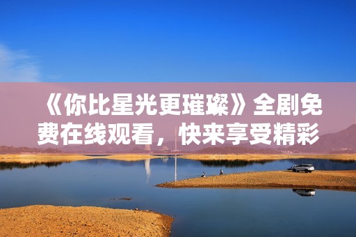 《你比星光更璀璨》全劇免費在線觀看，快來享受精彩劇情！