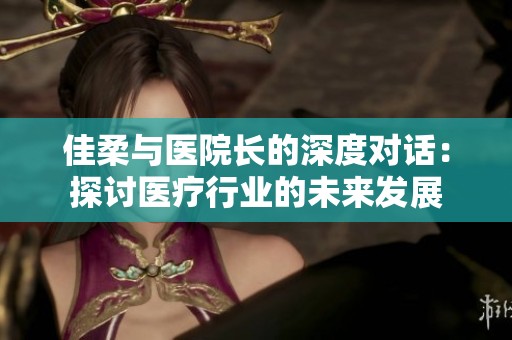 佳柔與醫(yī)院長的深度對話：探討醫(yī)療行業(yè)的未來發(fā)展