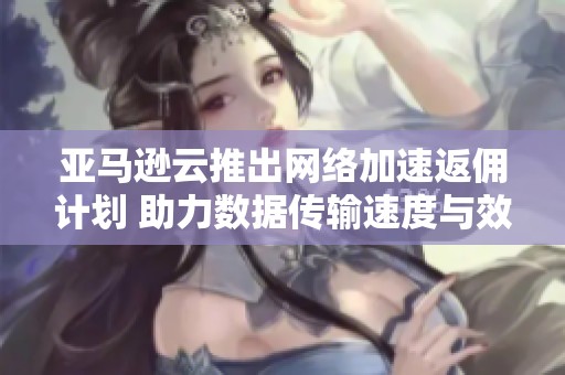 亞馬遜云推出網(wǎng)絡(luò)加速返傭計(jì)劃 助力數(shù)據(jù)傳輸速度與效率提升 亞馬遜云推出網(wǎng)絡(luò)加速返傭計(jì)劃 助力數(shù)據(jù)傳輸速度與效率提升