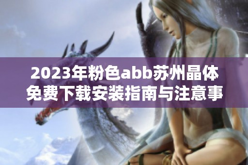 2023年粉色abb蘇州晶體免費(fèi)下載安裝指南與注意事項(xiàng)