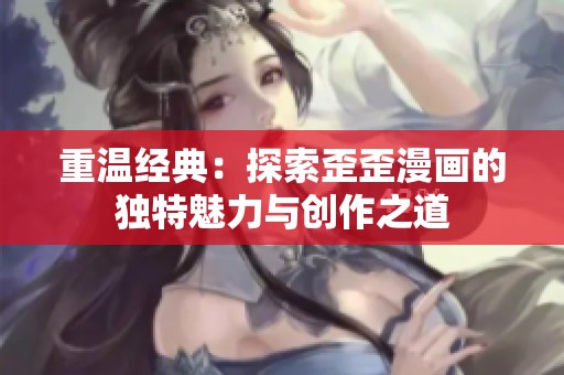 重溫經(jīng)典：探索歪歪漫畫的獨特魅力與創(chuàng)作之道
