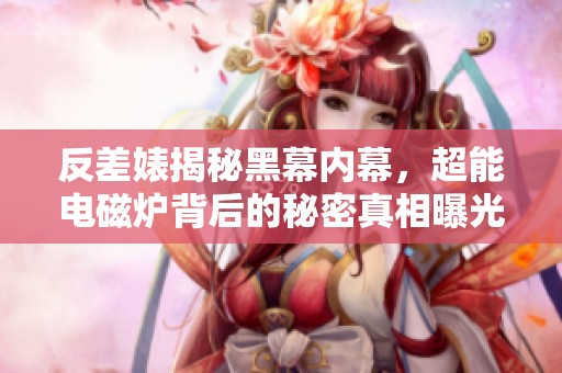 反差婊揭秘黑幕內(nèi)幕，超能電磁爐背后的秘密真相曝光