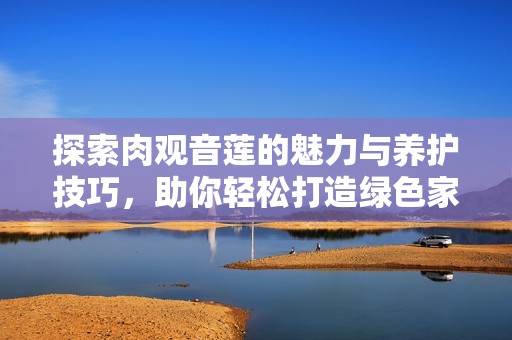 探索肉觀音蓮的魅力與養(yǎng)護(hù)技巧，助你輕松打造綠色家居
