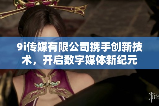 9i傳媒有限公司攜手創(chuàng)新技術(shù)，開啟數(shù)字媒體新紀(jì)元