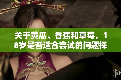 關(guān)于黃瓜、香蕉和草莓，18歲是否適合嘗試的問題探討