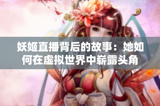 妖姬直播背后的故事：她如何在虛擬世界中嶄露頭角
