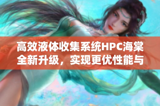 高效液體收集系統(tǒng)HPC海棠全新升級，實現(xiàn)更優(yōu)性能與穩(wěn)定性