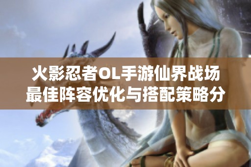 火影忍者OL手游仙界戰(zhàn)場(chǎng)最佳陣容優(yōu)化與搭配策略分享 火影忍者OL手游仙界戰(zhàn)場(chǎng)最佳陣容優(yōu)化與搭配策略分享