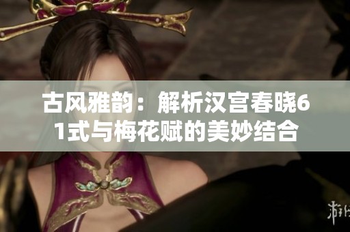 古風(fēng)雅韻：解析漢宮春曉61式與梅花賦的美妙結(jié)合