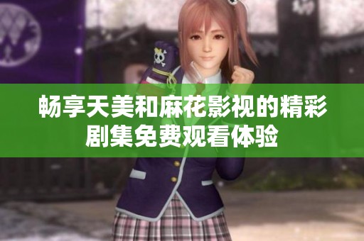 暢享天美和麻花影視的精彩劇集免費(fèi)觀看體驗(yàn)