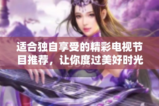 適合獨(dú)自享受的精彩電視節(jié)目推薦，讓你度過美好時(shí)光