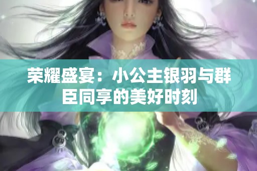 榮耀盛宴：小公主銀羽與群臣同享的美好時(shí)刻