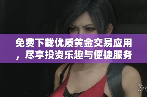 免費(fèi)下載優(yōu)質(zhì)黃金交易應(yīng)用,盡享投資樂(lè)趣與便捷服務(wù) 免費(fèi)下載優(yōu)質(zhì)黃金交易應(yīng)用,盡享投資樂(lè)趣與便捷服務(wù)