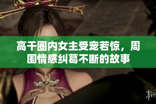 高干圈內(nèi)女主受寵若驚，周圍情感糾葛不斷的故事