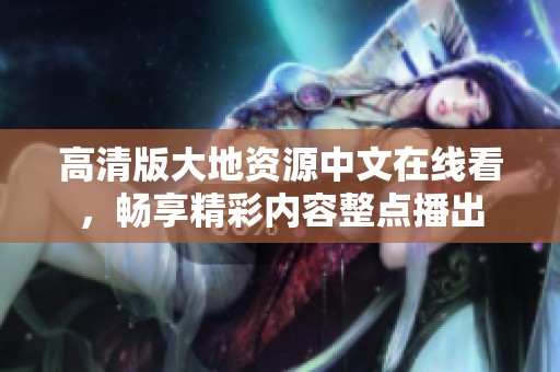 高清版大地資源中文在線看，暢享精彩內(nèi)容整點(diǎn)播出