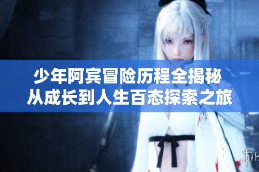 少年阿賓冒險歷程全揭秘 從成長到人生百態(tài)探索之旅