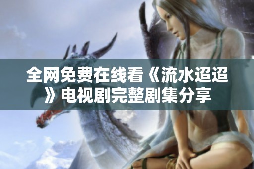 全網(wǎng)免費在線看《流水迢迢》電視劇完整劇集分享