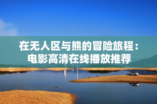 在無人區(qū)與熊的冒險旅程：電影高清在線播放推薦