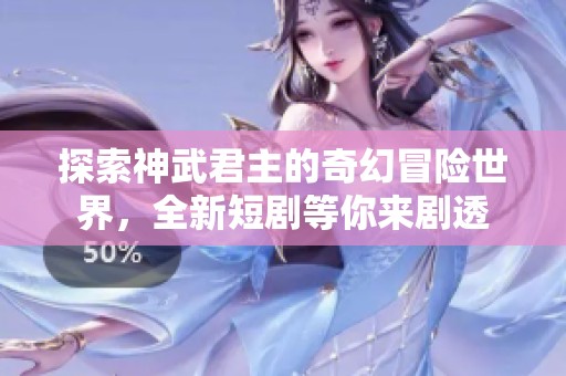 探索神武君主的奇幻冒險(xiǎn)世界，全新短劇等你來(lái)劇透
