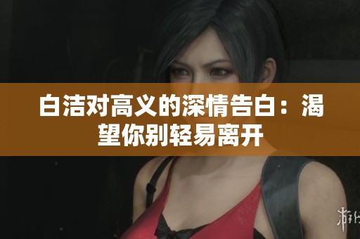 白潔對高義的深情告白：渴望你別輕易離開