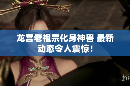 龍宮老祖宗化身神獸 最新動(dòng)態(tài)令人震驚！