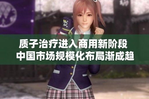 質(zhì)子治療進入商用新階段 中國市場規(guī)?；季譂u成趨勢