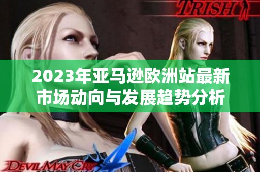 2023年亞馬遜歐洲站最新市場(chǎng)動(dòng)向與發(fā)展趨勢(shì)分析