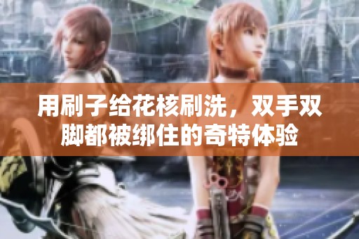 用刷子給花核刷洗，雙手雙腳都被綁住的奇特體驗(yàn)