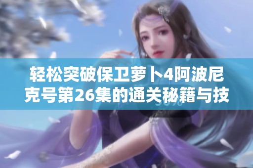 輕松突破保衛(wèi)蘿卜4阿波尼克號第26集的通關(guān)秘籍與技巧解析