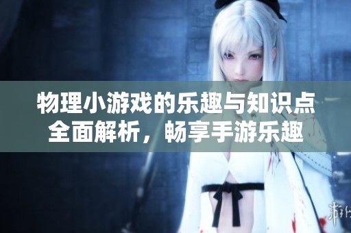 物理小游戲的樂(lè)趣與知識(shí)點(diǎn)全面解析，暢享手游樂(lè)趣